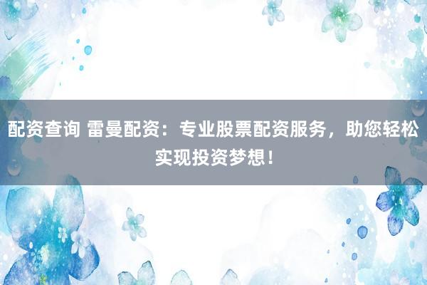 配资查询 雷曼配资：专业股票配资服务，助您轻松实现投资梦想！