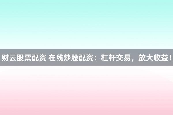 财云股票配资 在线炒股配资：杠杆交易，放大收益！