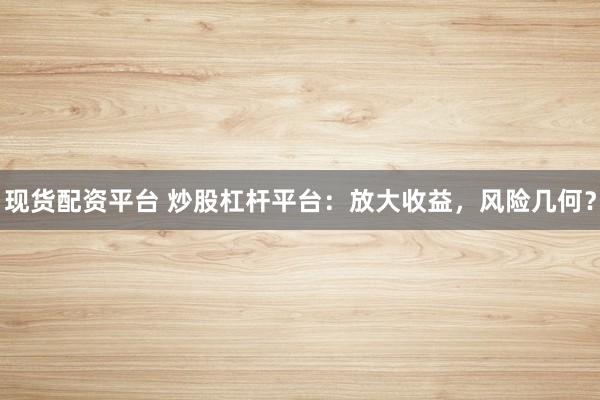 现货配资平台 炒股杠杆平台：放大收益，风险几何？