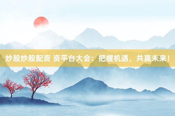 炒股炒股配资 资平台大会：把握机遇，共赢未来！