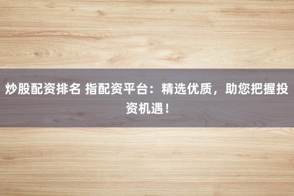 炒股配资排名 指配资平台：精选优质，助您把握投资机遇！