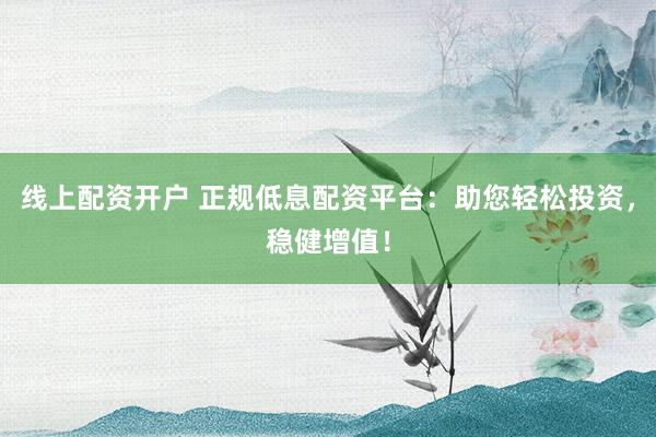 线上配资开户 正规低息配资平台：助您轻松投资，稳健增值！