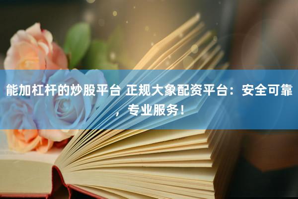能加杠杆的炒股平台 正规大象配资平台：安全可靠，专业服务！