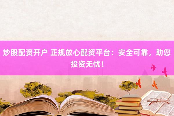 炒股配资开户 正规放心配资平台：安全可靠，助您投资无忧！