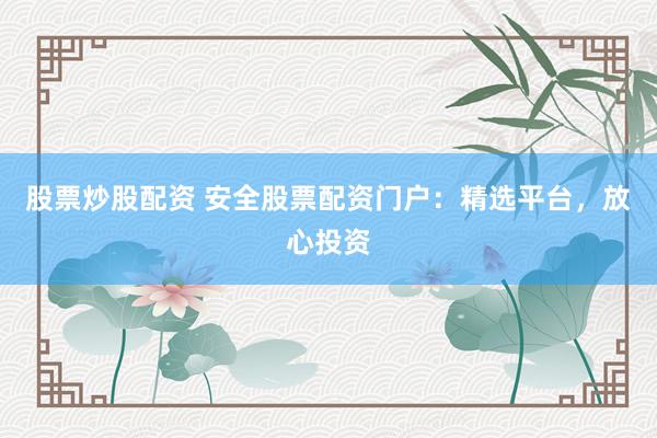 股票炒股配资 安全股票配资门户：精选平台，放心投资