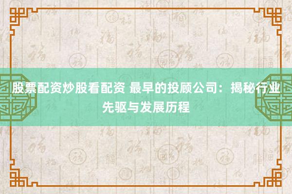 股票配资炒股看配资 最早的投顾公司：揭秘行业先驱与发展历程