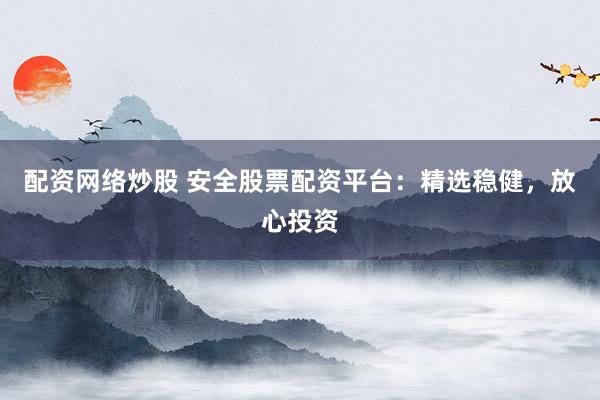 配资网络炒股 安全股票配资平台：精选稳健，放心投资