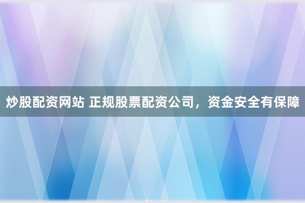 炒股配资网站 正规股票配资公司，资金安全有保障