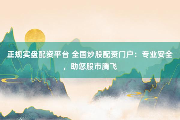 正规实盘配资平台 全国炒股配资门户：专业安全，助您股市腾飞
