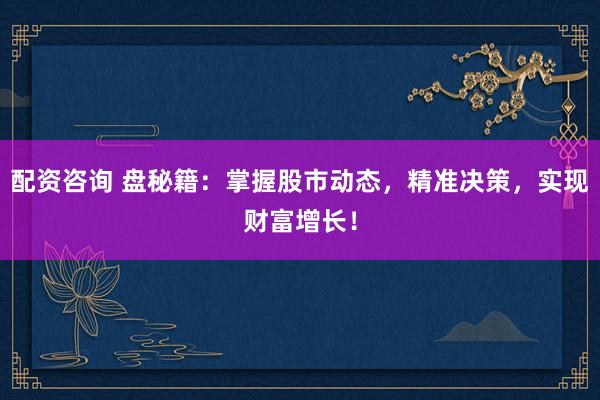 配资咨询 盘秘籍：掌握股市动态，精准决策，实现财富增长！