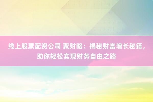 线上股票配资公司 聚财略:揭秘财富增长秘籍,助你轻松实现财务自由之路