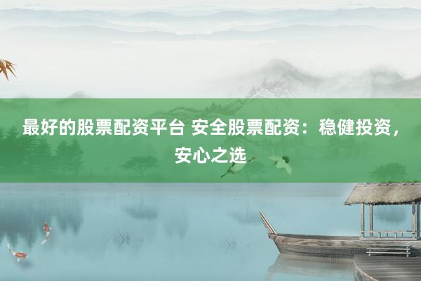 最好的股票配资平台 安全股票配资：稳健投资，安心之选