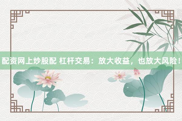配资网上炒股配 杠杆交易：放大收益，也放大风险！