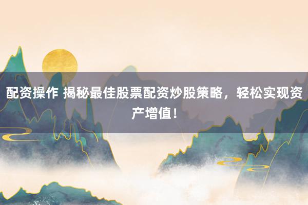 配资操作 揭秘最佳股票配资炒股策略，轻松实现资产增值！