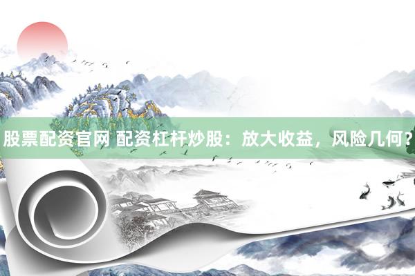股票配资官网 配资杠杆炒股：放大收益，风险几何？