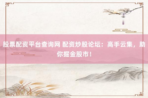 股票配资平台查询网 配资炒股论坛：高手云集，助你掘金股市！