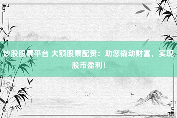 炒股股票平台 大额股票配资：助您撬动财富，实现股市盈利！