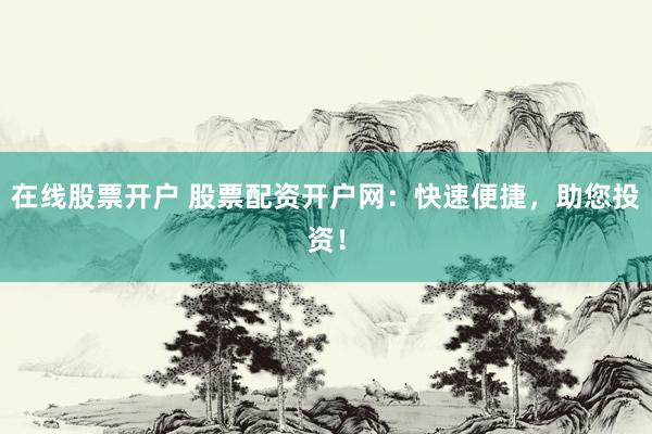 在线股票开户 股票配资开户网:快速便捷,助您投资!