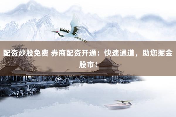 配资炒股免费 券商配资开通：快速通道，助您掘金股市！