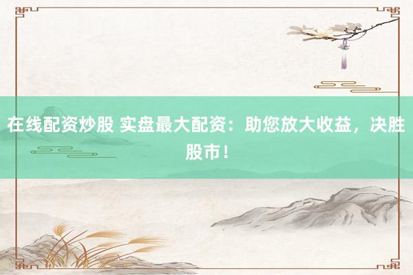 在线配资炒股 实盘最大配资：助您放大收益，决胜股市！