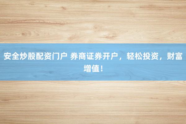 安全炒股配资门户 券商证券开户，轻松投资，财富增值！