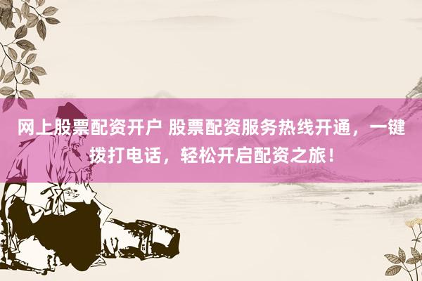 网上股票配资开户 股票配资服务热线开通，一键拨打电话，轻松开启配资之旅！