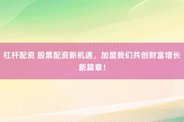 杠杆配资 股票配资新机遇，加盟我们共创财富增长新篇章！