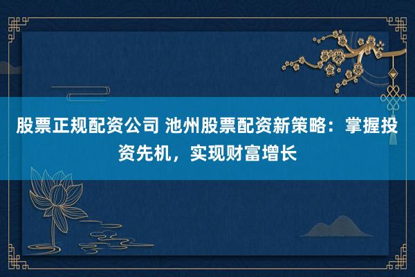 股票正规配资公司 池州股票配资新策略：掌握投资先机，实现财富增长