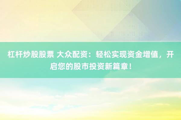 杠杆炒股股票 大众配资：轻松实现资金增值，开启您的股市投资新篇章！