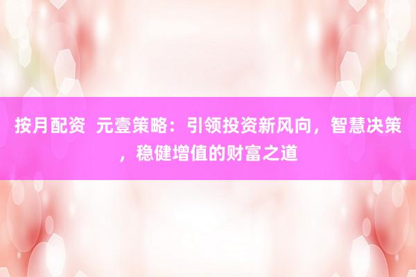 按月配资  元壹策略：引领投资新风向，智慧决策，稳健增值的财富之道