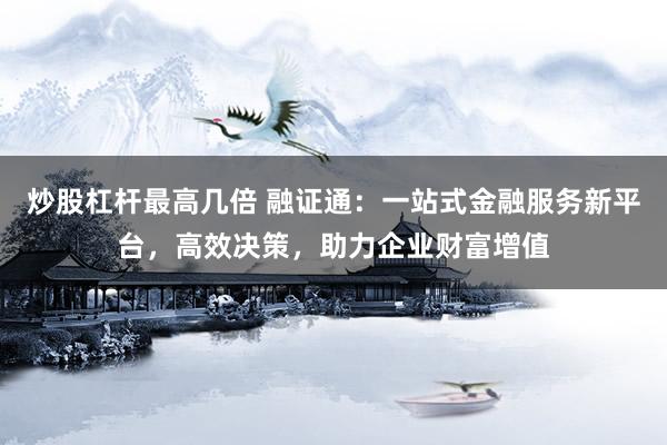 炒股杠杆最高几倍 融证通：一站式金融服务新平台，高效决策，助力企业财富增值